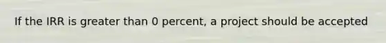 If the IRR is greater than 0 percent, a project should be accepted