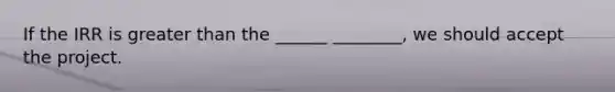 If the IRR is greater than the ______ ________, we should accept the project.