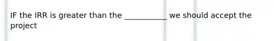 IF the IRR is greater than the ___________ we should accept the project