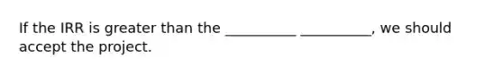 If the IRR is greater than the __________ __________, we should accept the project.
