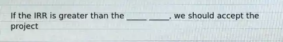 If the IRR is greater than the _____ _____, we should accept the project