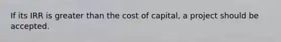 If its IRR is greater than the cost of capital, a project should be accepted.