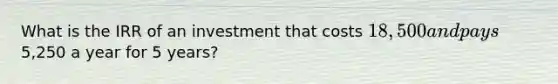 What is the IRR of an investment that costs 18,500 and pays5,250 a year for 5 years?