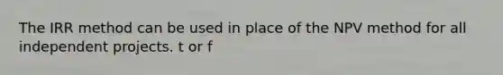 The IRR method can be used in place of the NPV method for all independent projects. t or f