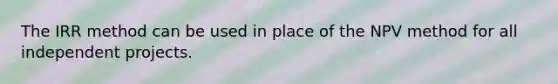 The IRR method can be used in place of the NPV method for all independent projects.