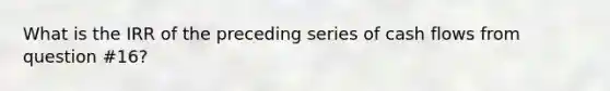 What is the IRR of the preceding series of cash flows from question #16?