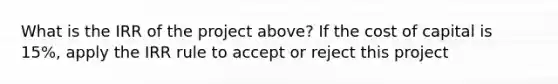 What is the IRR of the project above? If the cost of capital is 15%, apply the IRR rule to accept or reject this project