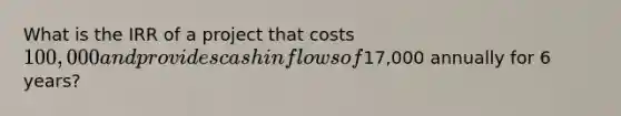 What is the IRR of a project that costs 100,000 and provides cash inflows of17,000 annually for 6 years?