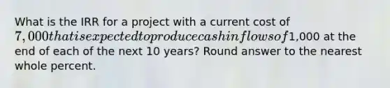 What is the IRR for a project with a current cost of 7,000 that is expected to produce cash inflows of1,000 at the end of each of the next 10 years? Round answer to the nearest whole percent.