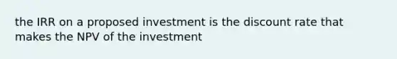 the IRR on a proposed investment is the discount rate that makes the NPV of the investment