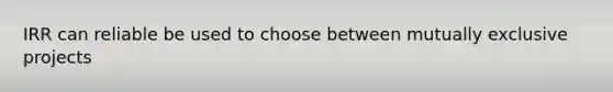 IRR can reliable be used to choose between mutually exclusive projects