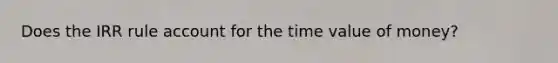 Does the IRR rule account for the time value of money?