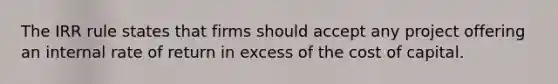 The IRR rule states that firms should accept any project offering an internal rate of return in excess of the cost of capital.