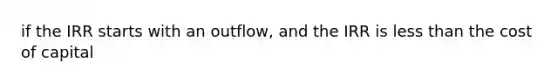 if the IRR starts with an outflow, and the IRR is less than the cost of capital