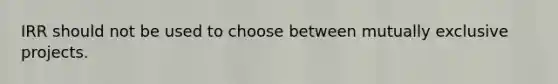 IRR should not be used to choose between mutually exclusive projects.