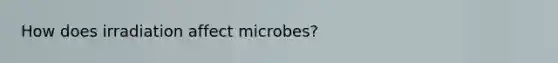 How does irradiation affect microbes?