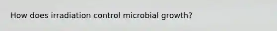 How does irradiation control microbial growth?