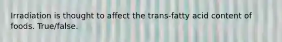 Irradiation is thought to affect the trans-fatty acid content of foods. True/false.