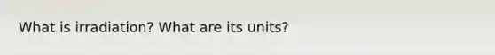 What is irradiation? What are its units?