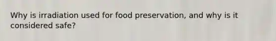 Why is irradiation used for food preservation, and why is it considered safe?