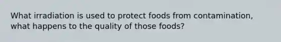 What irradiation is used to protect foods from contamination, what happens to the quality of those foods?