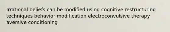 Irrational beliefs can be modified using cognitive restructuring techniques behavior modification electroconvulsive therapy aversive conditioning