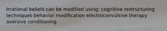 Irrational beliefs can be modified using: cognitive restructuring techniques behavior modification electroconvulsive therapy aversive conditioning