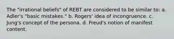 The "irrational beliefs" of REBT are considered to be similar to: a. Adler's "basic mistakes." b. Rogers' idea of incongruence. c. Jung's concept of the persona. d. Freud's notion of manifest content.