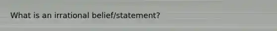 What is an irrational belief/statement?