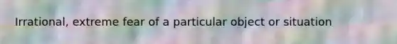 Irrational, extreme fear of a particular object or situation