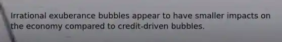 Irrational exuberance bubbles appear to have smaller impacts on the economy compared to credit-driven bubbles.