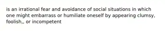 is an irrational fear and avoidance of social situations in which one might embarrass or humiliate oneself by appearing clumsy, foolish,, or incompetent