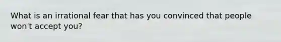 What is an irrational fear that has you convinced that people won't accept you?