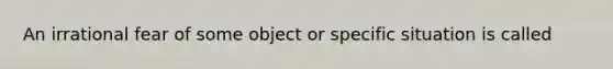 An irrational fear of some object or specific situation is called