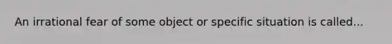 An irrational fear of some object or specific situation is called...