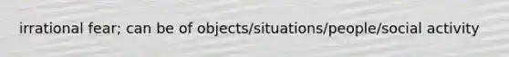 irrational fear; can be of objects/situations/people/social activity