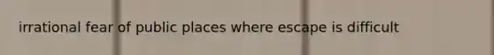 irrational fear of public places where escape is difficult