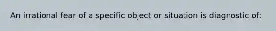 An irrational fear of a specific object or situation is diagnostic of: