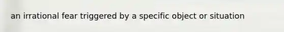 an irrational fear triggered by a specific object or situation