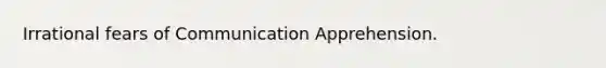 Irrational fears of Communication Apprehension.