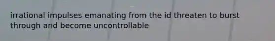 irrational impulses emanating from the id threaten to burst through and become uncontrollable