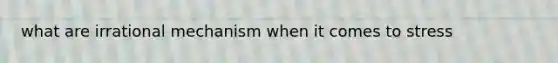 what are irrational mechanism when it comes to stress