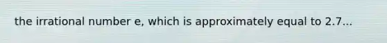 the irrational number e, which is approximately equal to 2.7...