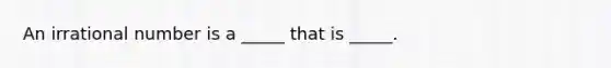 An irrational number is a _____ that is _____.