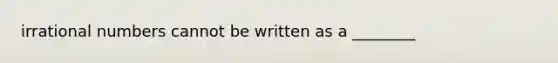 irrational numbers cannot be written as a ________