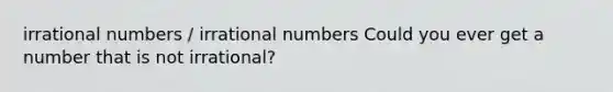 <a href='https://www.questionai.com/knowledge/kgBC8UxH4s-irrational-numbers' class='anchor-knowledge'>irrational numbers</a> / irrational numbers Could you ever get a number that is not irrational?