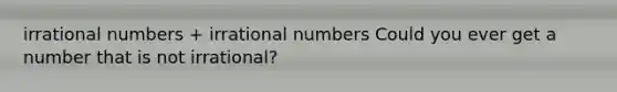 irrational numbers + irrational numbers Could you ever get a number that is not irrational?