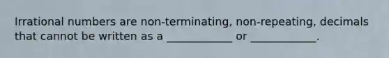 Irrational numbers are non-terminating, non-repeating, decimals that cannot be written as a ____________ or ____________.