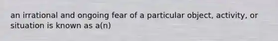 an irrational and ongoing fear of a particular object, activity, or situation is known as a(n)