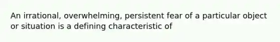 An irrational, overwhelming, persistent fear of a particular object or situation is a defining characteristic of